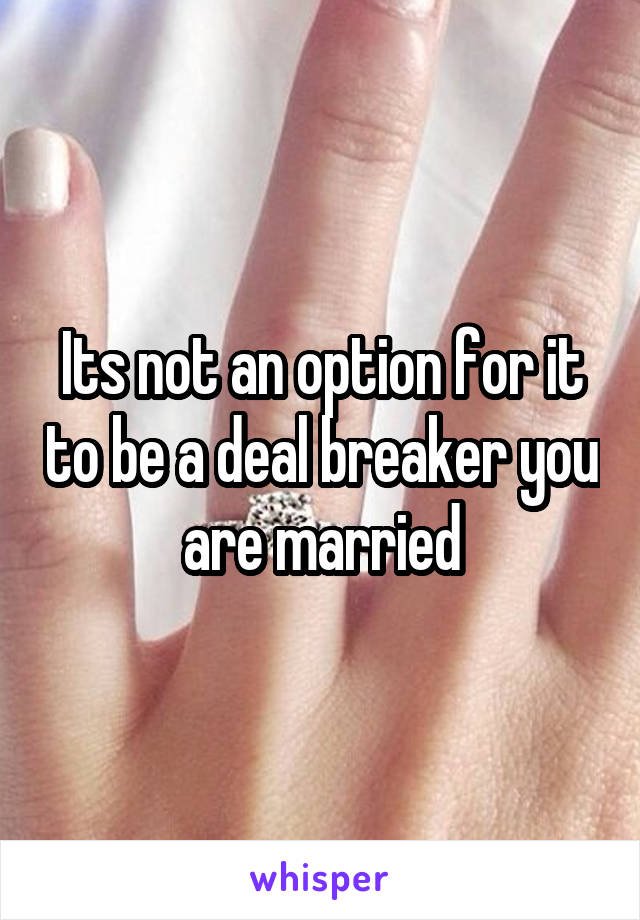 Its not an option for it to be a deal breaker you are married