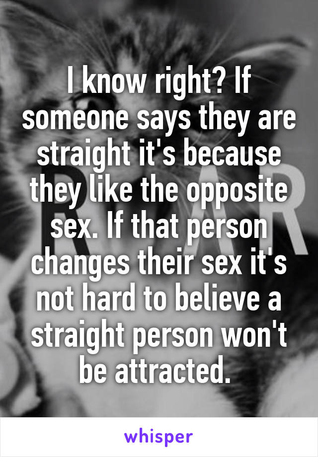 I know right? If someone says they are straight it's because they like the opposite sex. If that person changes their sex it's not hard to believe a straight person won't be attracted. 