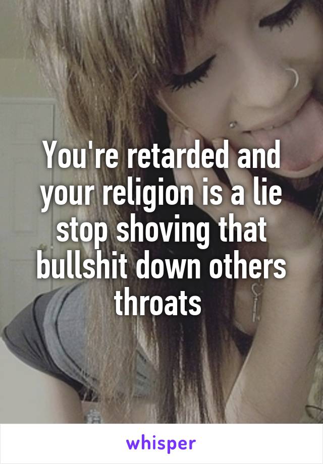 You're retarded and your religion is a lie stop shoving that bullshit down others throats 