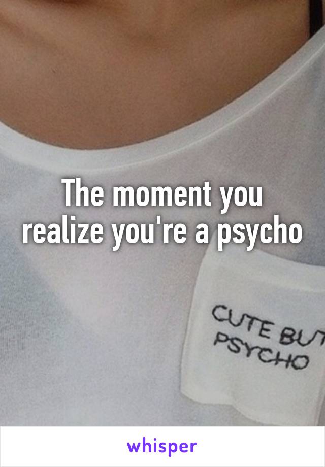The moment you realize you're a psycho 