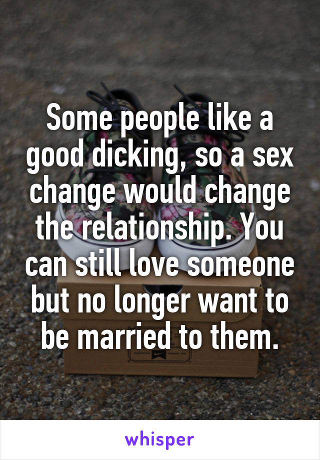 Some people like a good dicking, so a sex change would change the relationship. You can still love someone but no longer want to be married to them.