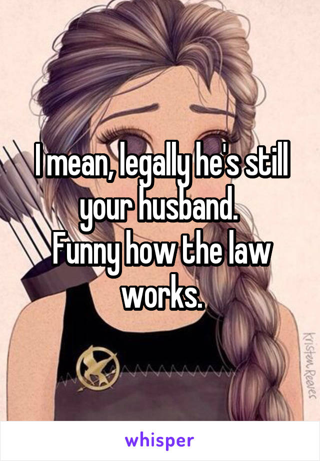 I mean, legally he's still your husband. 
Funny how the law works.