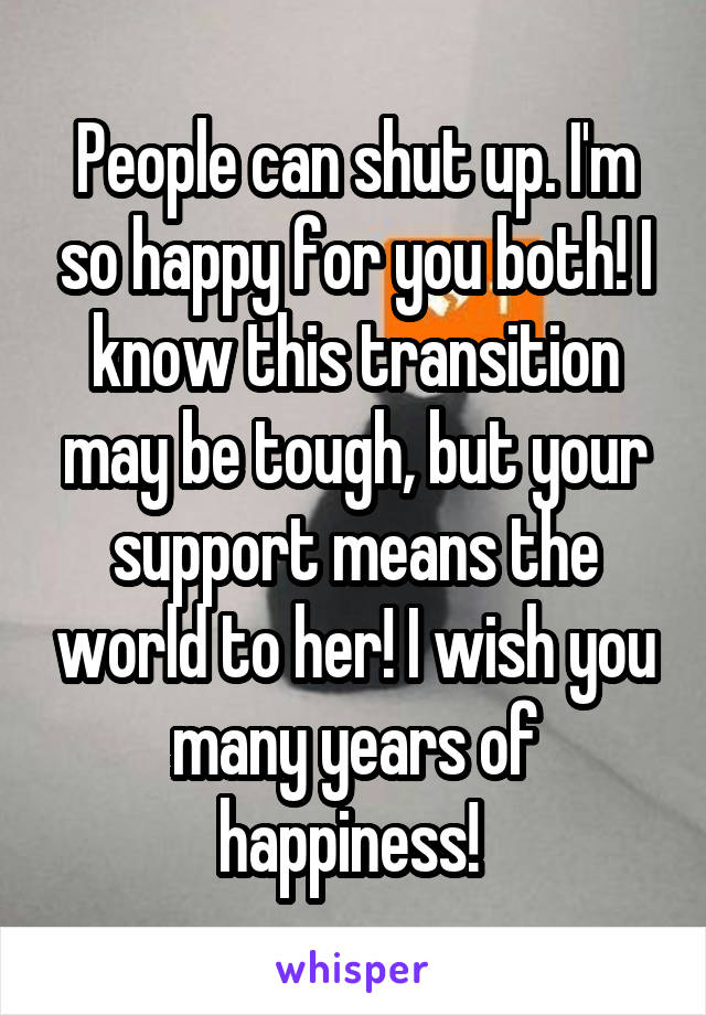 People can shut up. I'm so happy for you both! I know this transition may be tough, but your support means the world to her! I wish you many years of happiness! 