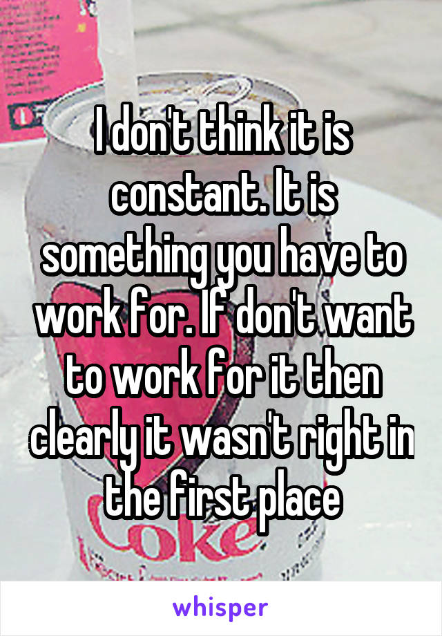 I don't think it is constant. It is something you have to work for. If don't want to work for it then clearly it wasn't right in the first place