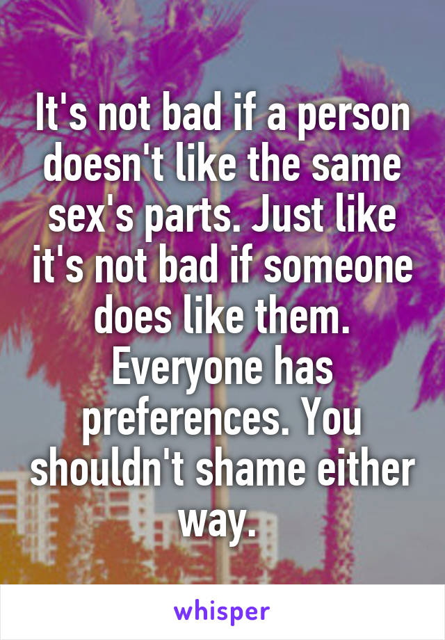 It's not bad if a person doesn't like the same sex's parts. Just like it's not bad if someone does like them. Everyone has preferences. You shouldn't shame either way. 