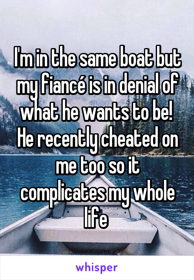 I'm in the same boat but my fiancé is in denial of what he wants to be! 
He recently cheated on me too so it complicates my whole life 