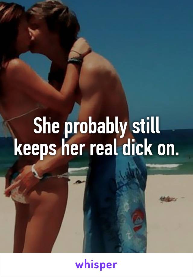 She probably still keeps her real dick on.