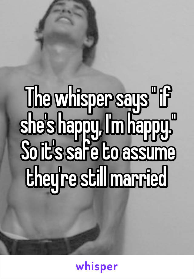 The whisper says " if she's happy, I'm happy." So it's safe to assume they're still married 