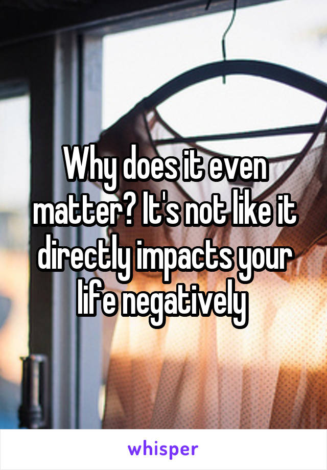 Why does it even matter? It's not like it directly impacts your life negatively 