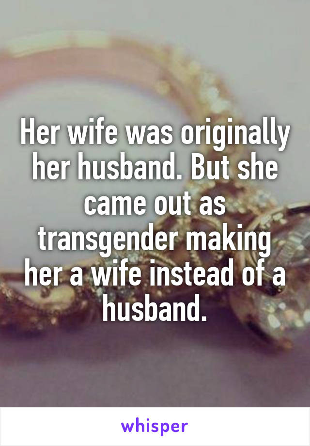 Her wife was originally her husband. But she came out as transgender making her a wife instead of a husband.