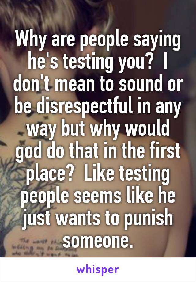 Why are people saying he's testing you?  I don't mean to sound or be disrespectful in any way but why would god do that in the first place?  Like testing people seems like he just wants to punish someone.