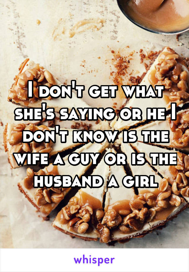 I don't get what she's saying or he I don't know is the wife a guy or is the husband a girl