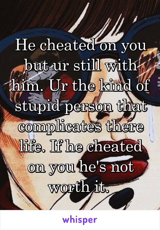 He cheated on you but ur still with him. Ur the kind of stupid person that complicates there life. If he cheated on you he's not worth it. 