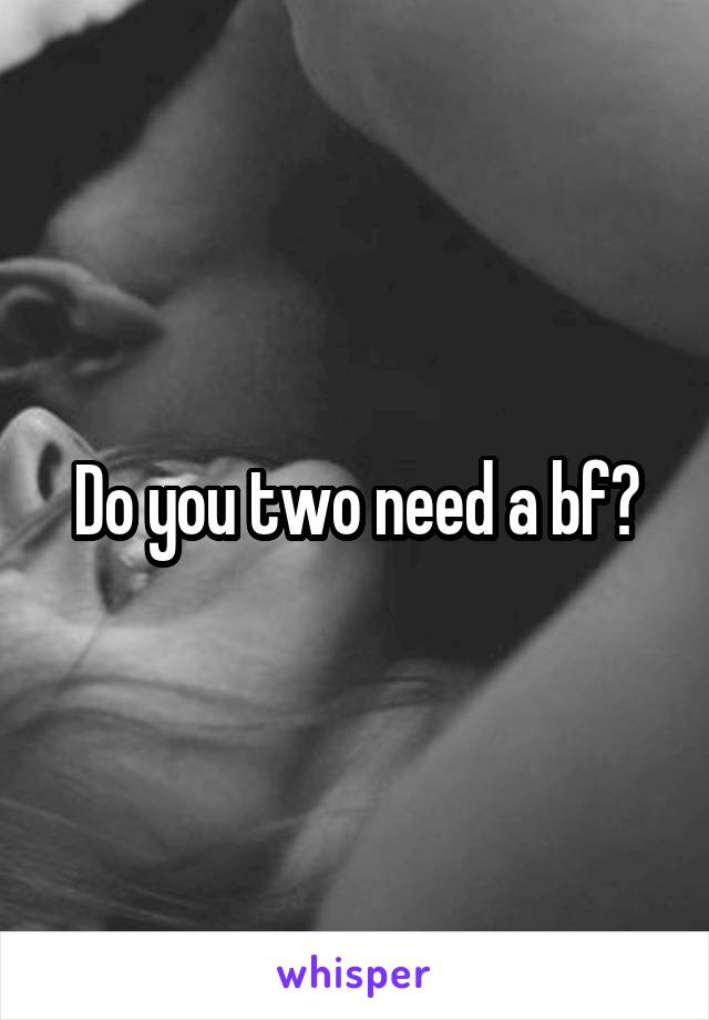 Do you two need a bf?