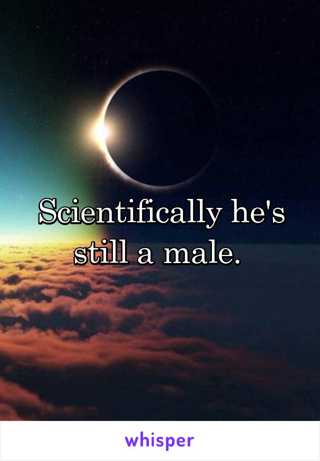 Scientifically he's still a male. 