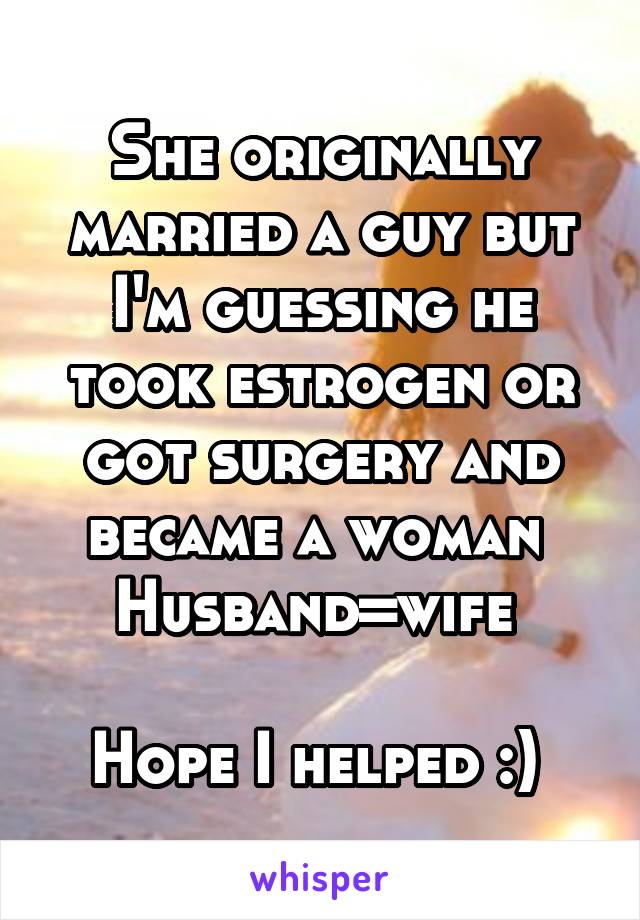 She originally married a guy but I'm guessing he took estrogen or got surgery and became a woman 
Husband=wife 

Hope I helped :) 