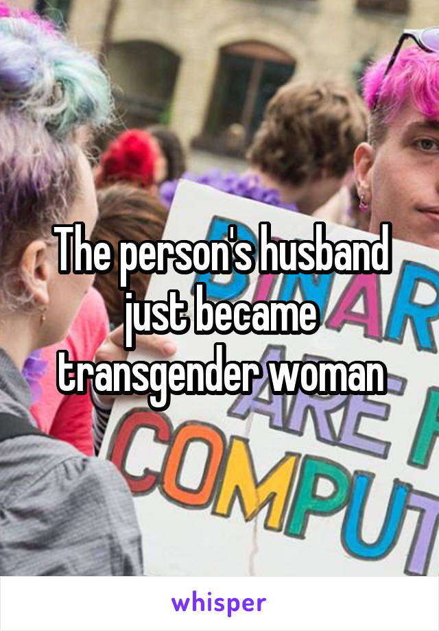 The person's husband just became transgender woman