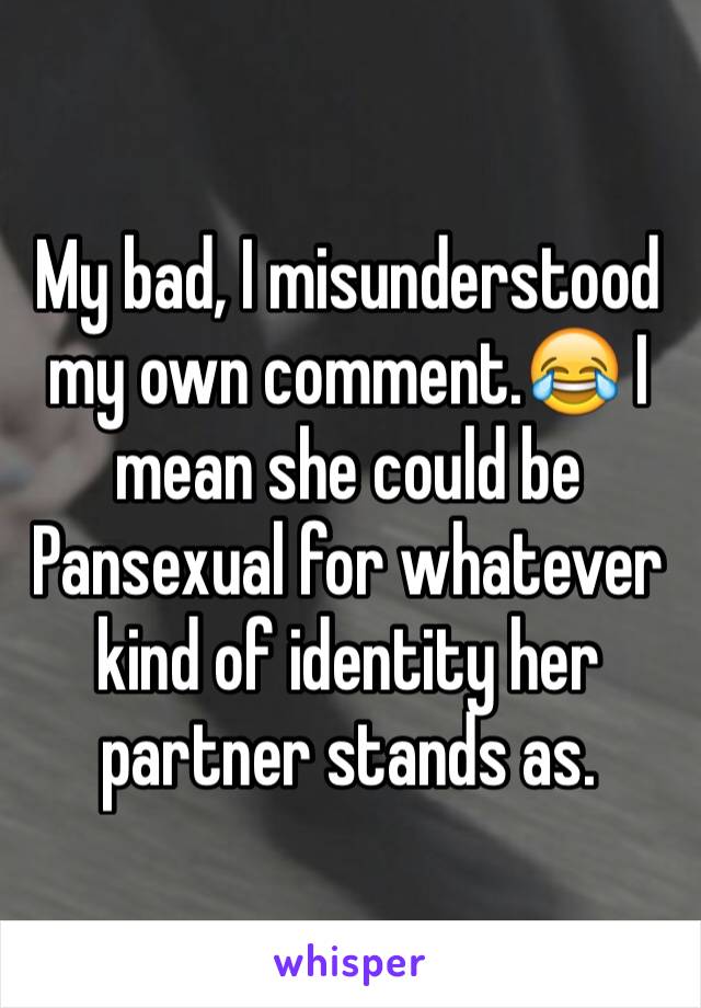 My bad, I misunderstood my own comment.😂 I mean she could be Pansexual for whatever kind of identity her partner stands as.