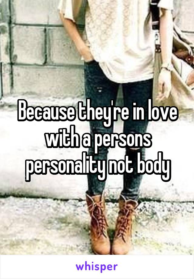 Because they're in love with a persons personality not body