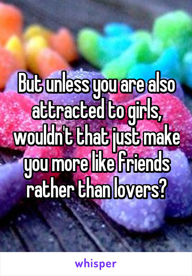 But unless you are also attracted to girls, wouldn't that just make you more like friends rather than lovers?