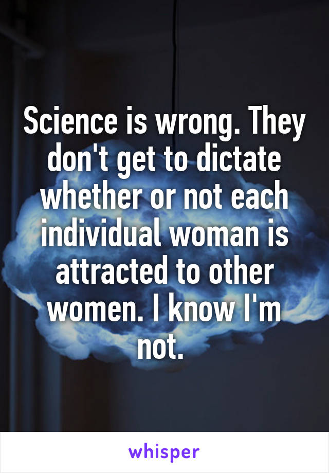 Science is wrong. They don't get to dictate whether or not each individual woman is attracted to other women. I know I'm not. 