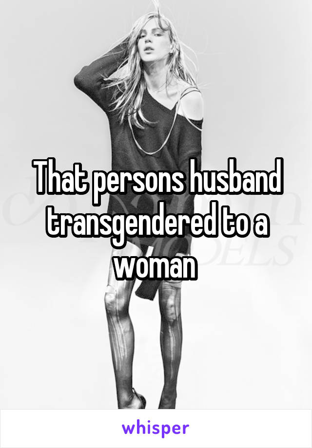 That persons husband transgendered to a woman 