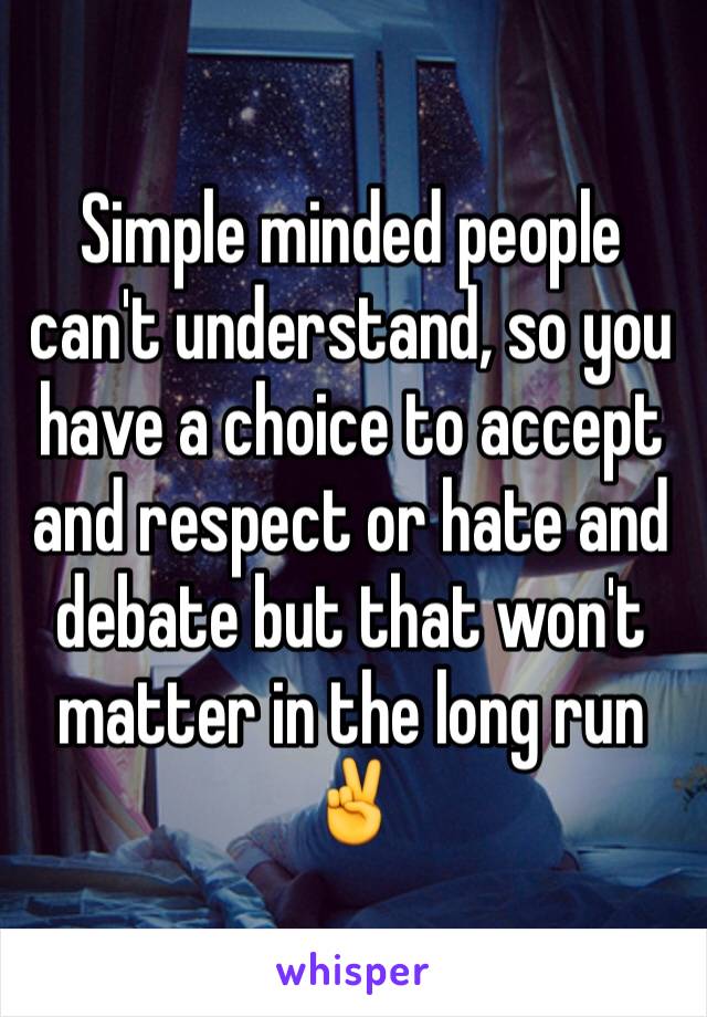 Simple minded people can't understand, so you have a choice to accept and respect or hate and debate but that won't matter in the long run ✌️