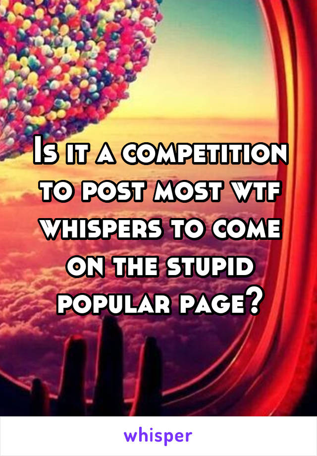 Is it a competition to post most wtf whispers to come on the stupid popular page?