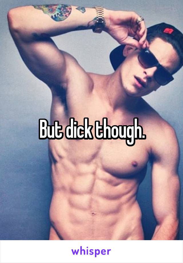 But dick though.