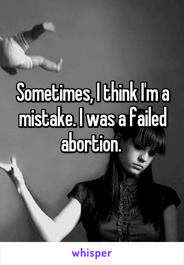 Sometimes, I think I'm a mistake. I was a failed abortion. 
