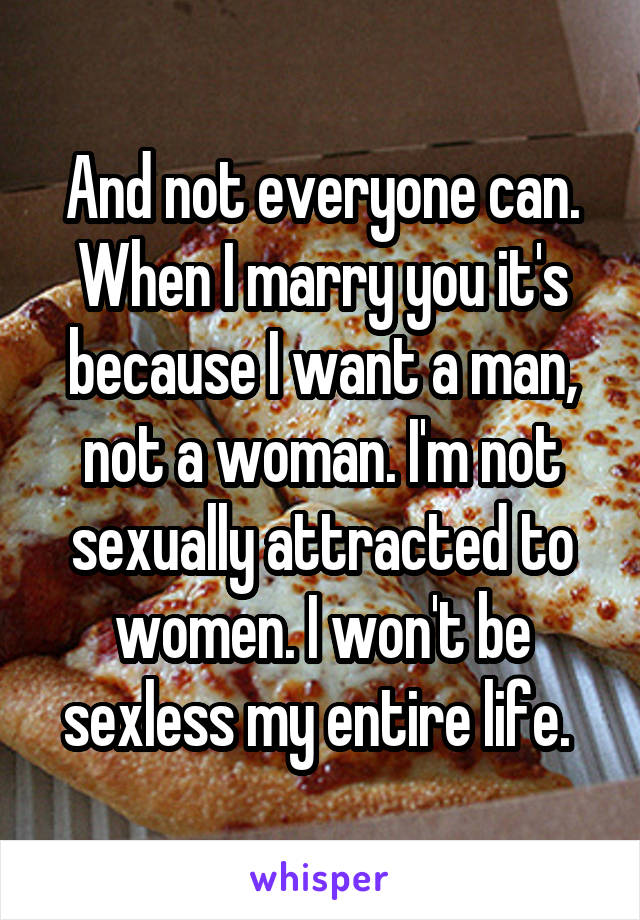 And not everyone can. When I marry you it's because I want a man, not a woman. I'm not sexually attracted to women. I won't be sexless my entire life. 