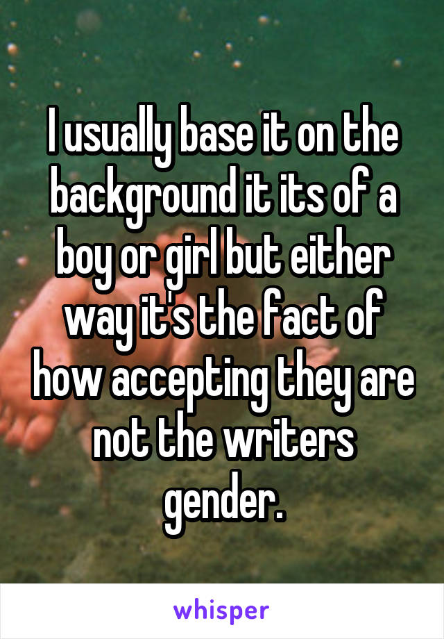 I usually base it on the background it its of a boy or girl but either way it's the fact of how accepting they are not the writers gender.