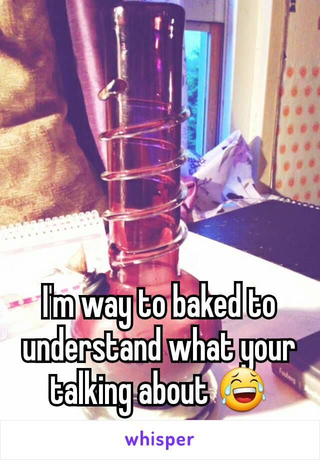 I'm way to baked to understand what your talking about 😂