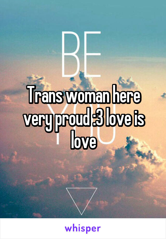 Trans woman here very proud :3 love is love