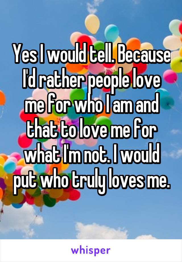 Yes I would tell. Because I'd rather people love me for who I am and that to love me for what I'm not. I would put who truly loves me. 