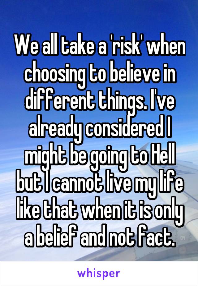 We all take a 'risk' when choosing to believe in different things. I've already considered I might be going to Hell but I cannot live my life like that when it is only a belief and not fact.