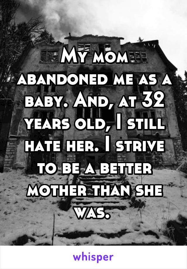 My mom abandoned me as a baby. And, at 32 years old, I still hate her. I strive to be a better mother than she was. 