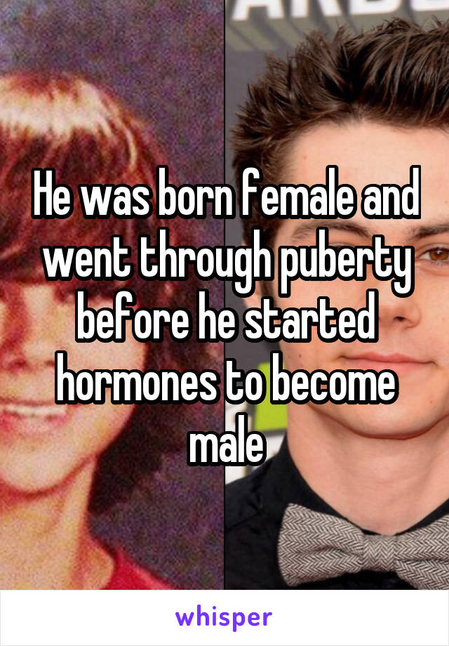 He was born female and went through puberty before he started hormones to become male