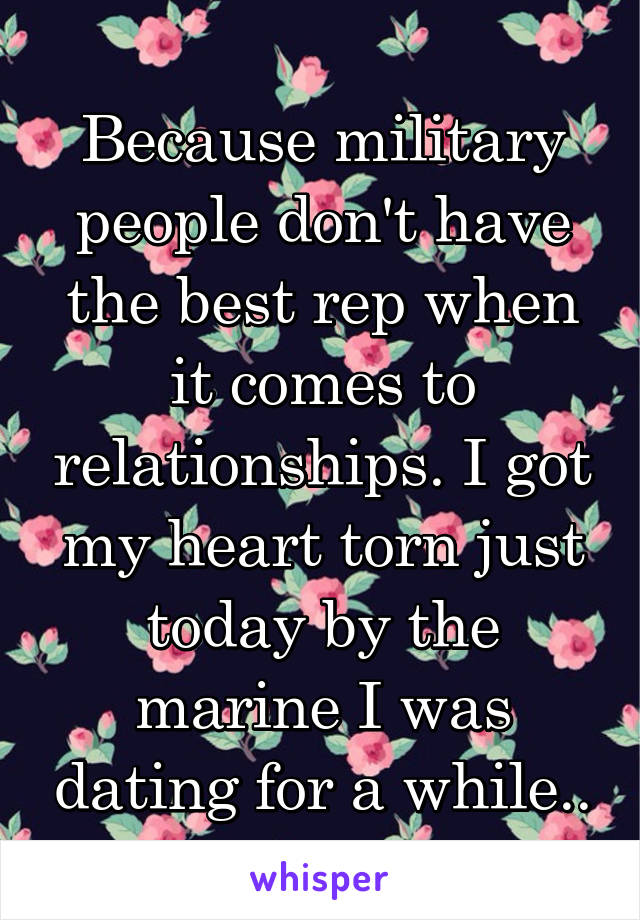 Because military people don't have the best rep when it comes to relationships. I got my heart torn just today by the marine I was dating for a while..