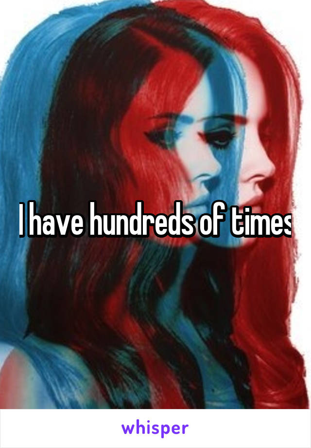 I have hundreds of times