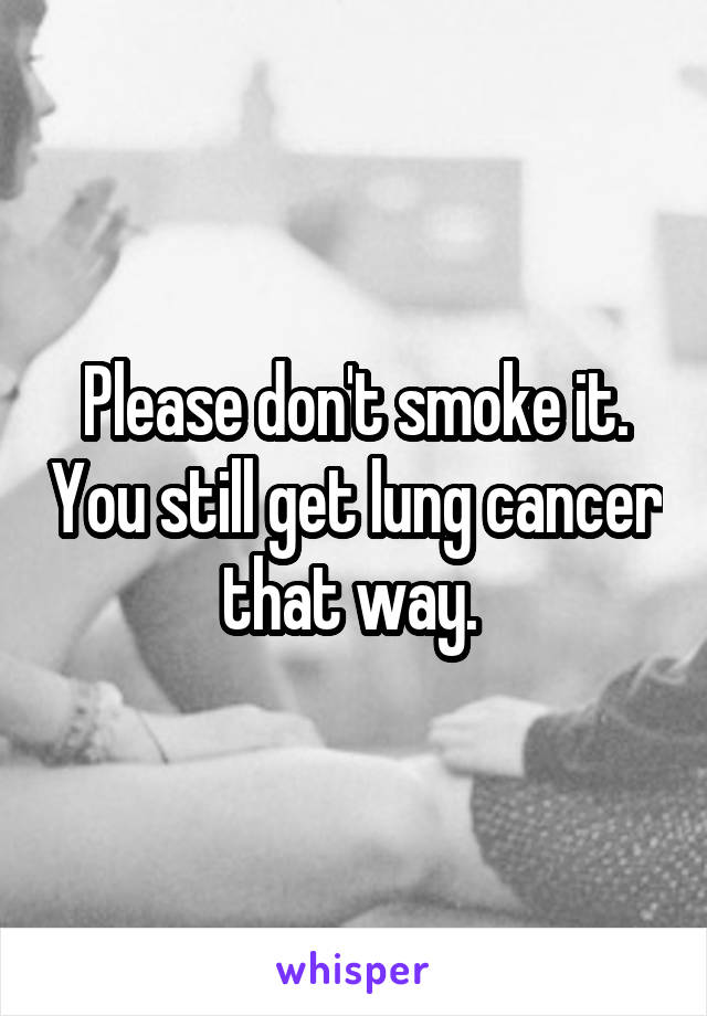 Please don't smoke it. You still get lung cancer that way. 