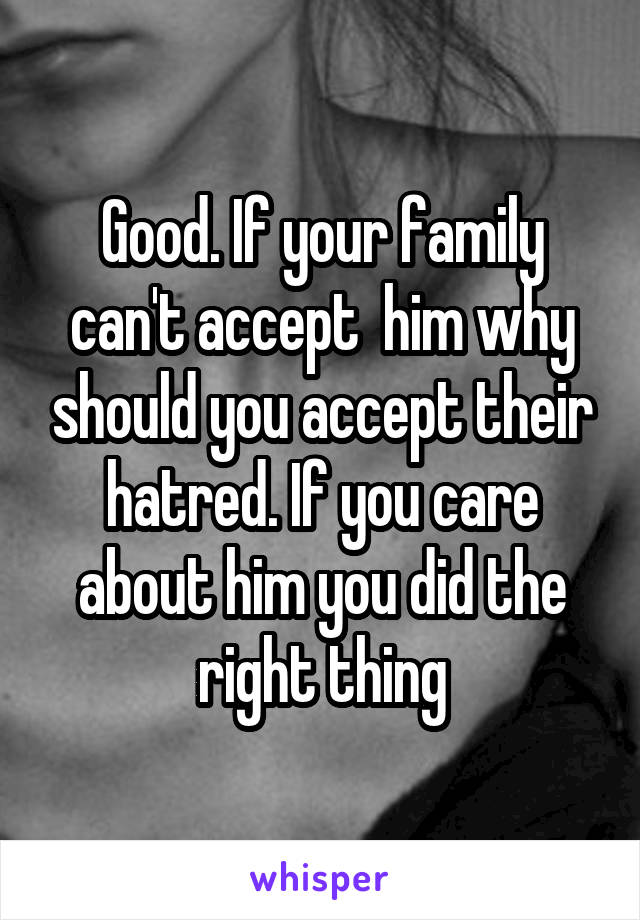 Good. If your family can't accept  him why should you accept their hatred. If you care about him you did the right thing