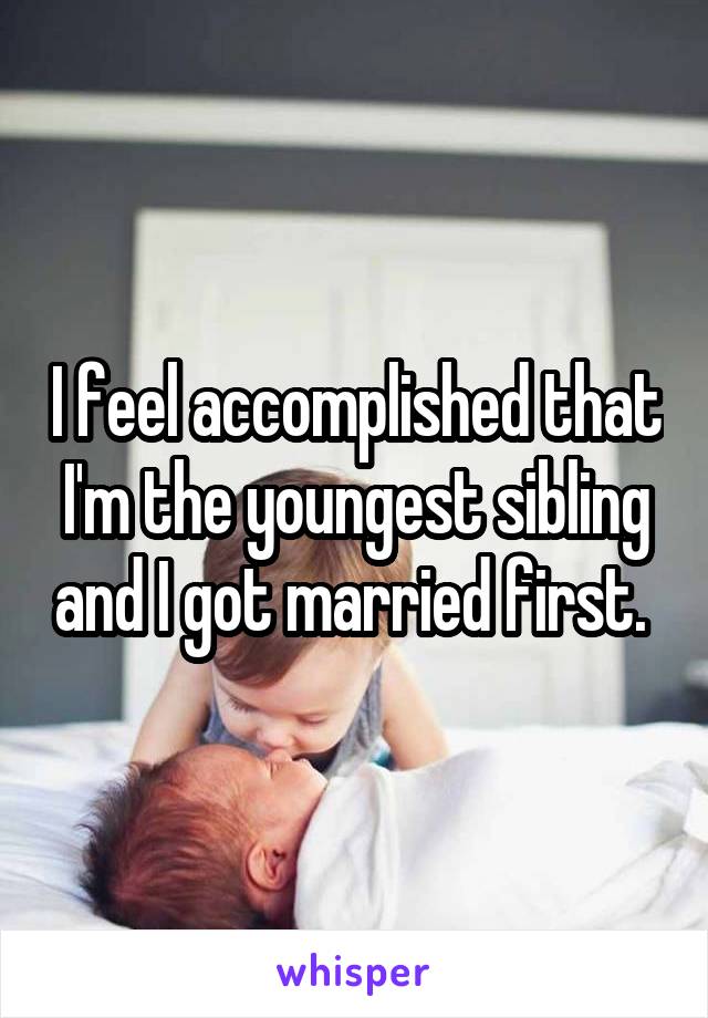 I feel accomplished that I'm the youngest sibling and I got married first. 