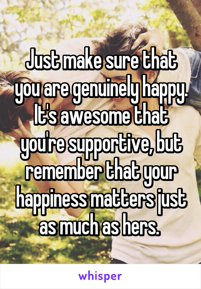 Just make sure that you are genuinely happy. It's awesome that you're supportive, but remember that your happiness matters just as much as hers. 