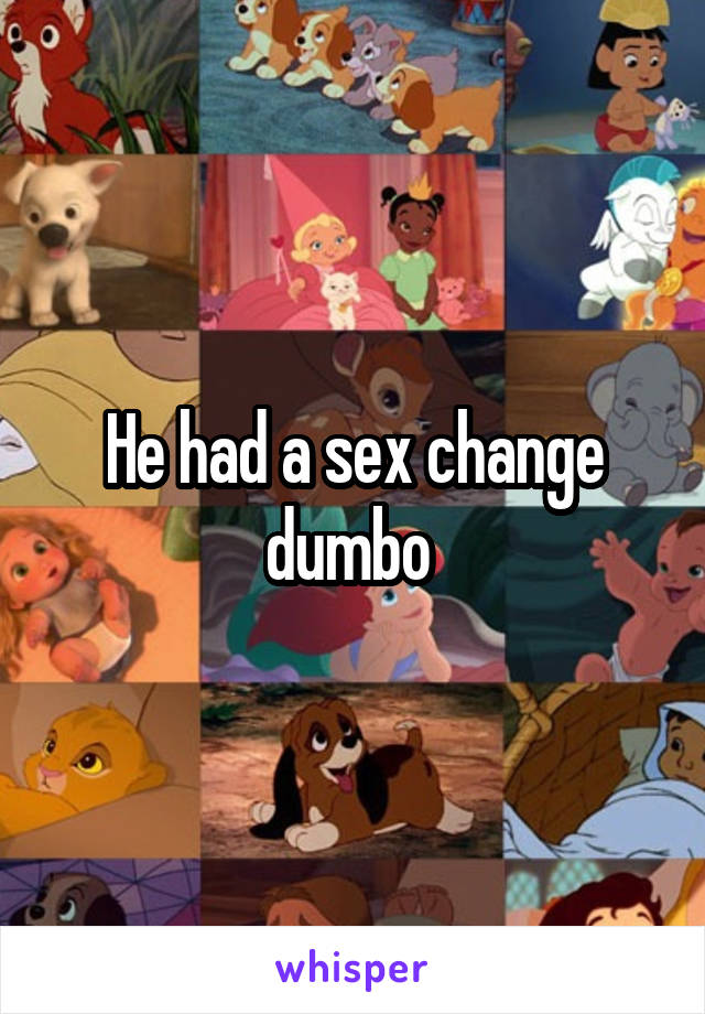 He had a sex change dumbo 