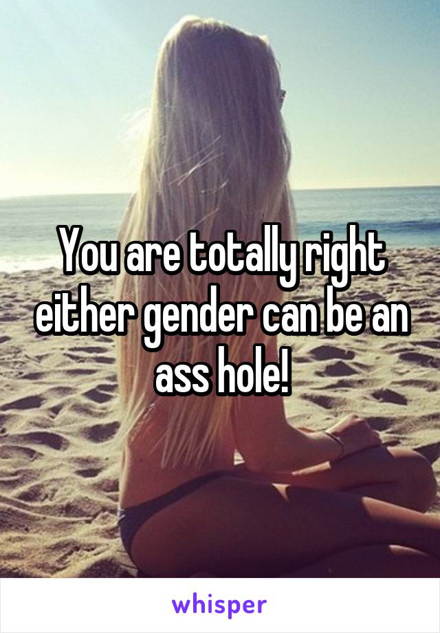 You are totally right either gender can be an ass hole!