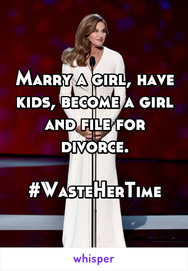 Marry a girl, have kids, become a girl and file for divorce.

#WasteHerTime