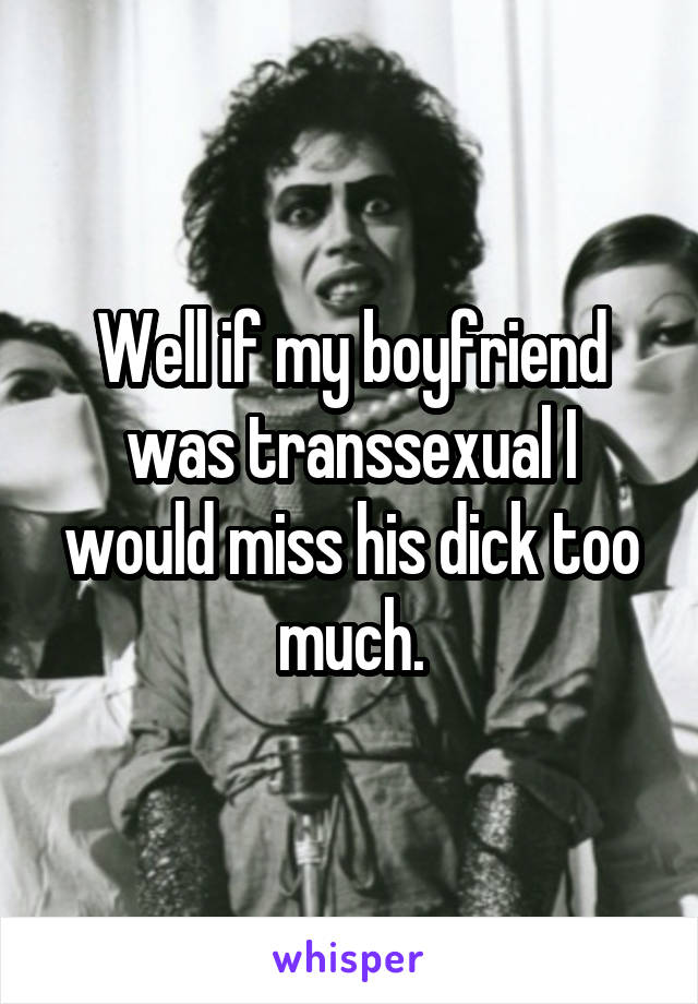 Well if my boyfriend was transsexual I would miss his dick too much.