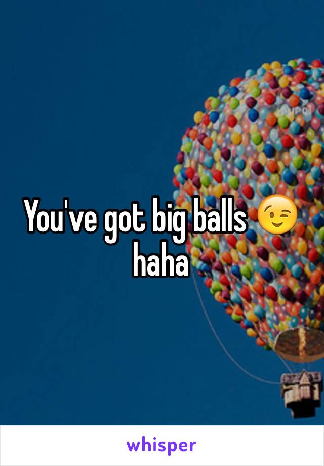 You've got big balls 😉 haha