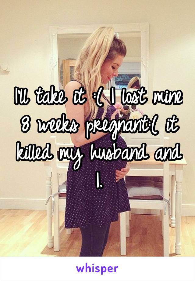 I'll take it :( I lost mine 8 weeks pregnant:( it killed my husband and I.